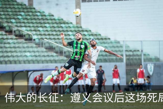 伟大的长征：遵义会议后这场死局，让周恩来晚年想起来都后怕！