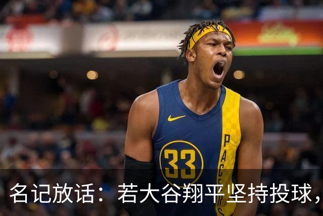名记放话：若大谷翔平坚持投球，道奇应考虑交易他