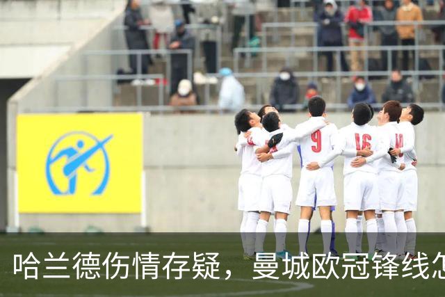 哈兰德伤情存疑，曼城欧冠锋线怎么排？
