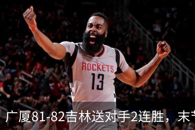 广厦81-82吉林送对手2连胜，末节6分钟不得分，胡金秋19分孙铭徽13分，塔克22分绝杀磕筐而出