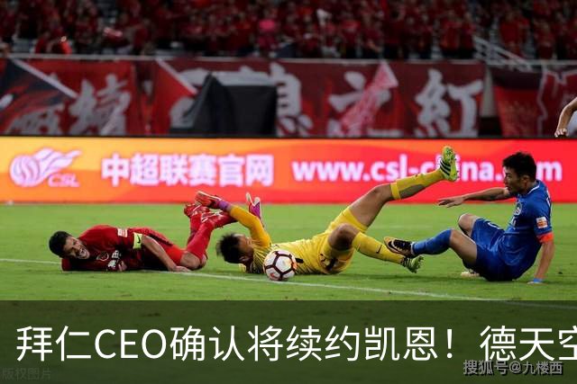 拜仁CEO确认将续约凯恩！德天空：巴黎有意勒沃库森天才！