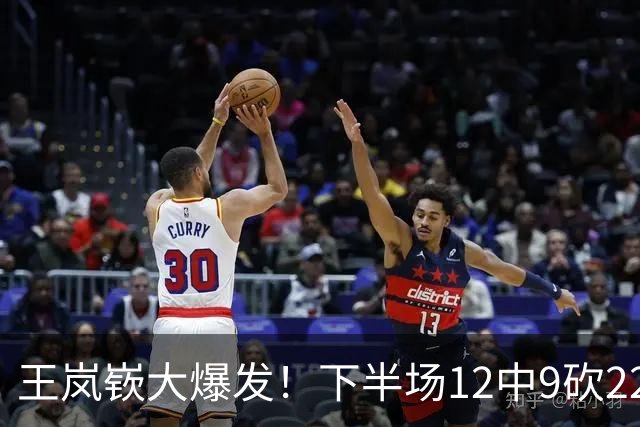 王岚嵚大爆发！下半场12中9砍22分打崩广东防线，年薪550万没白拿