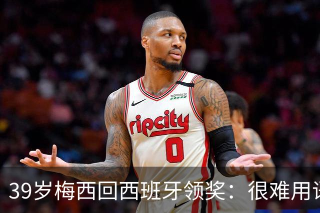 39岁梅西回西班牙领奖：很难用语言解释巴萨意味着什么